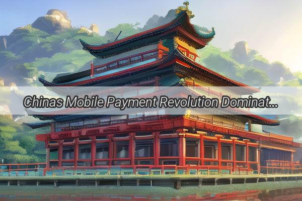 Chinas Mobile Payment Revolution Dominating the Global Market with Unwavering Efficiency